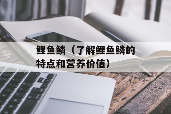鲤鱼鳞（了解鲤鱼鳞的特点和营养价值）-第1张图片-