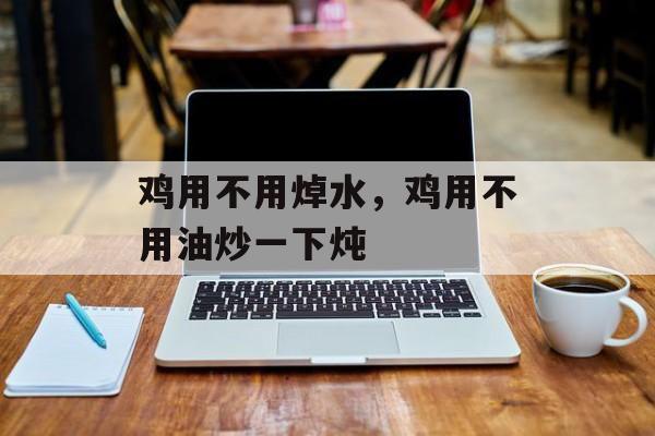 鸡用不用焯水，鸡用不用油炒一下炖-第1张图片-