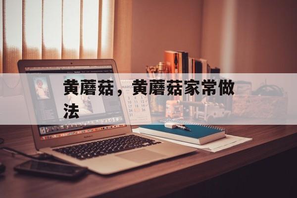 黄蘑菇，黄蘑菇家常做法-第1张图片-