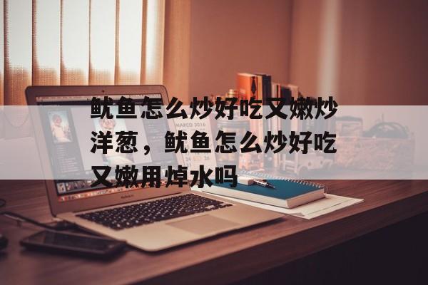 鱿鱼怎么炒好吃又嫩炒洋葱，鱿鱼怎么炒好吃又嫩用焯水吗-第1张图片-