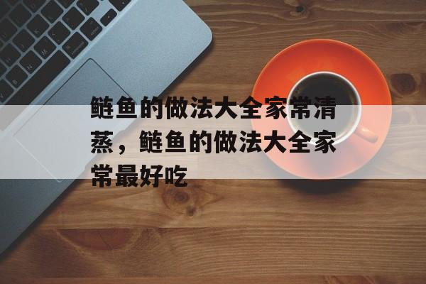 鲢鱼的做法大全家常清蒸，鲢鱼的做法大全家常最好吃-第1张图片-