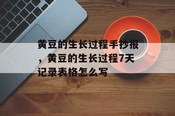 黄豆的生长过程手抄报，黄豆的生长过程7天记录表格怎么写-第1张图片-