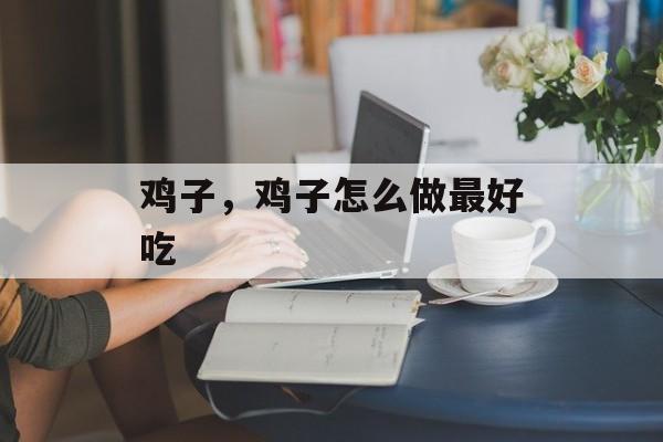 鸡子，鸡子怎么做最好吃-第1张图片-