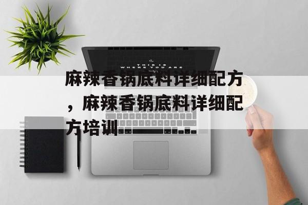 麻辣香锅底料详细配方，麻辣香锅底料详细配方培训-第1张图片-