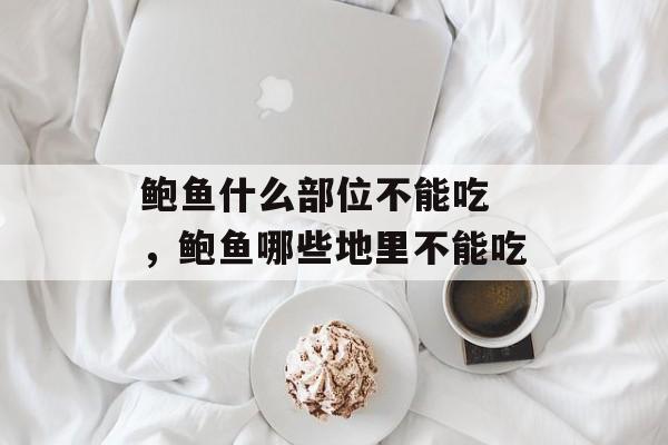 鲍鱼什么部位不能吃 ，鲍鱼哪些地里不能吃-第1张图片-
