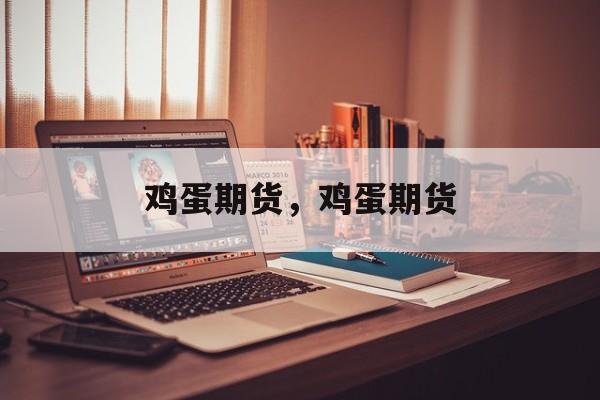 鸡蛋期货，鸡蛋期货-第1张图片-