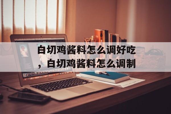 白切鸡酱料怎么调好吃，白切鸡酱料怎么调制-第1张图片-