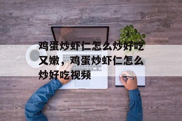 鸡蛋炒虾仁怎么炒好吃又嫩，鸡蛋炒虾仁怎么炒好吃视频-第1张图片-