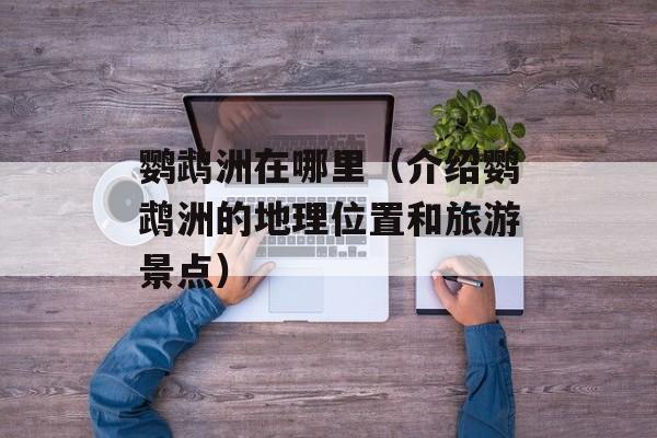鹦鹉洲在哪里（介绍鹦鹉洲的地理位置和旅游景点）-第1张图片-
