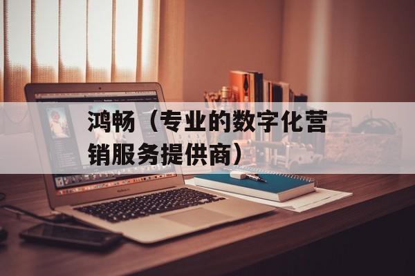 鸿畅（专业的数字化营销服务提供商）-第1张图片-