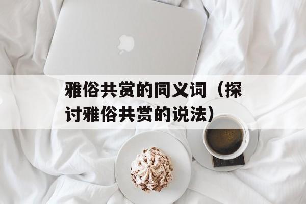 雅俗共赏的同义词（探讨雅俗共赏的说法）-第1张图片-