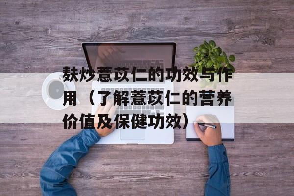 麸炒薏苡仁的功效与作用（了解薏苡仁的营养价值及保健功效）-第1张图片-