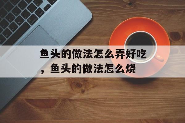 鱼头的做法怎么弄好吃，鱼头的做法怎么烧-第1张图片-
