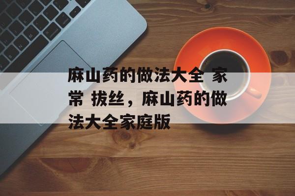 麻山药的做法大全 家常 拔丝，麻山药的做法大全家庭版-第1张图片-