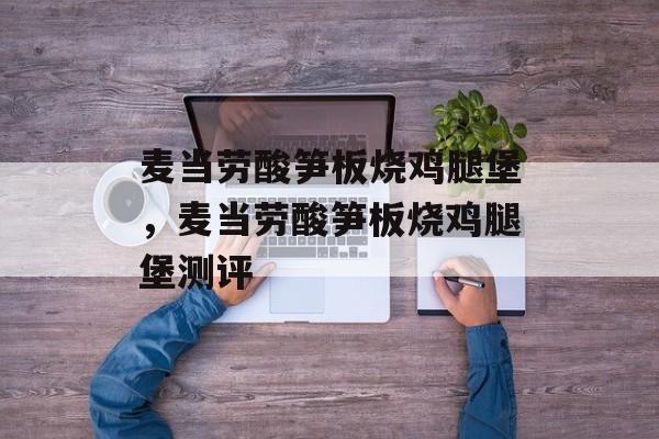 麦当劳酸笋板烧鸡腿堡，麦当劳酸笋板烧鸡腿堡测评-第1张图片-