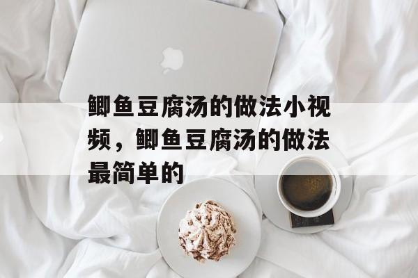 鲫鱼豆腐汤的做法小视频，鲫鱼豆腐汤的做法最简单的-第1张图片-