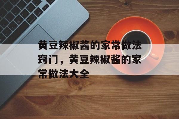 黄豆辣椒酱的家常做法窍门，黄豆辣椒酱的家常做法大全-第1张图片-