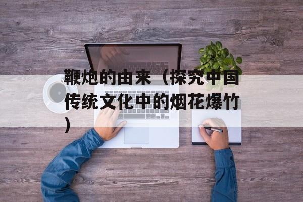鞭炮的由来（探究中国传统文化中的烟花爆竹）-第1张图片-