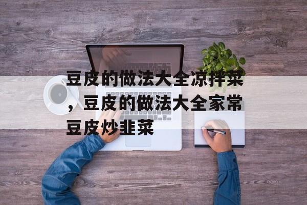 豆皮的做法大全凉拌菜，豆皮的做法大全家常豆皮炒韭菜-第1张图片-