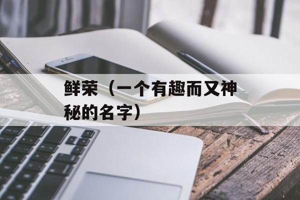 鲜荣（一个有趣而又神秘的名字）-第1张图片-