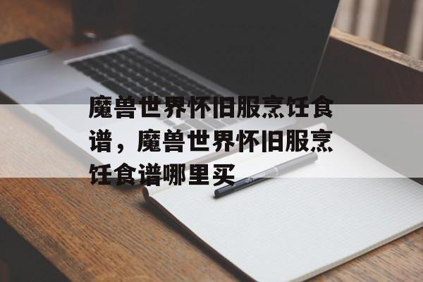 魔兽世界怀旧服烹饪食谱，魔兽世界怀旧服烹饪食谱哪里买-第1张图片-