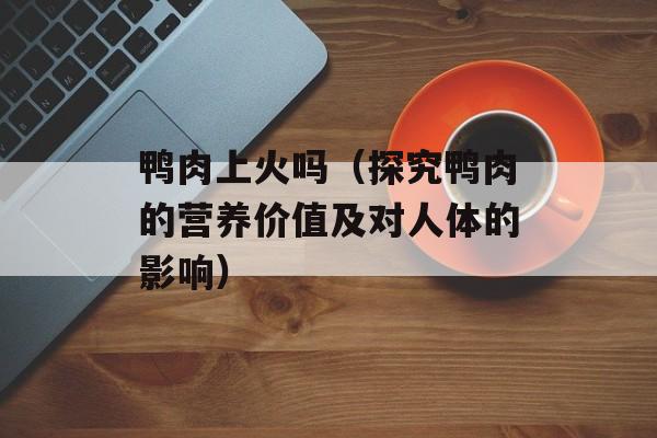 鸭肉上火吗（探究鸭肉的营养价值及对人体的影响）-第1张图片-