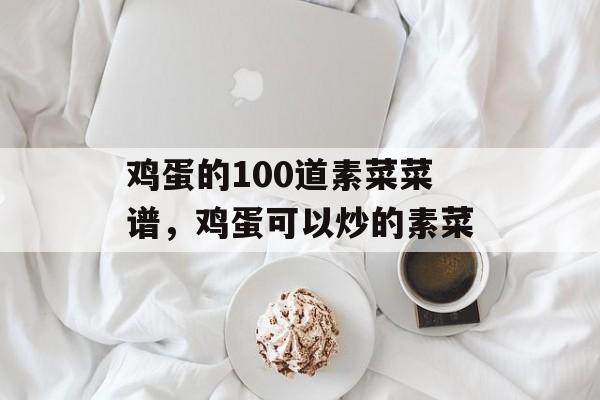 鸡蛋的100道素菜菜谱，鸡蛋可以炒的素菜-第1张图片-