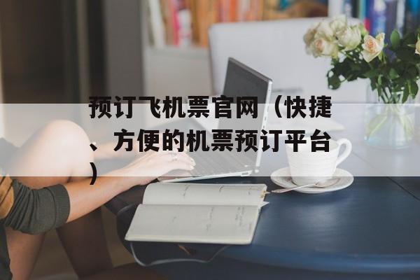 预订飞机票官网（快捷、方便的机票预订平台）-第1张图片-