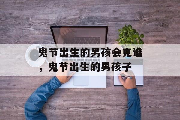 鬼节出生的男孩会克谁，鬼节出生的男孩子-第1张图片-