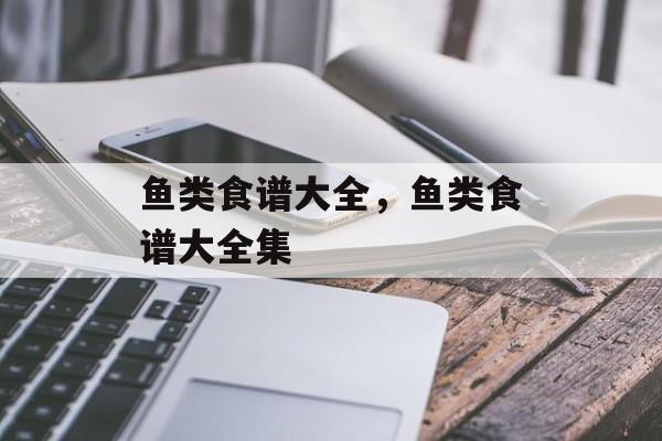 鱼类食谱大全，鱼类食谱大全集-第1张图片-