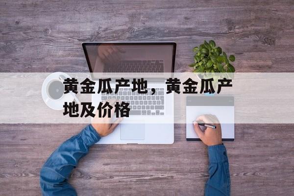 黄金瓜产地，黄金瓜产地及价格-第1张图片-