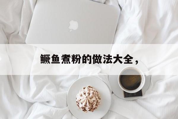 鳜鱼煮粉的做法大全，-第1张图片-