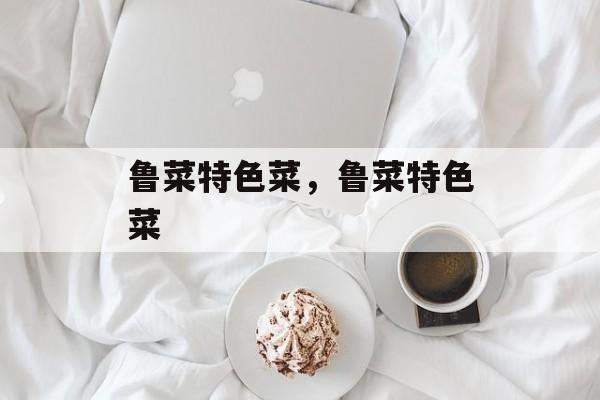 鲁菜特色菜，鲁菜特色菜-第1张图片-