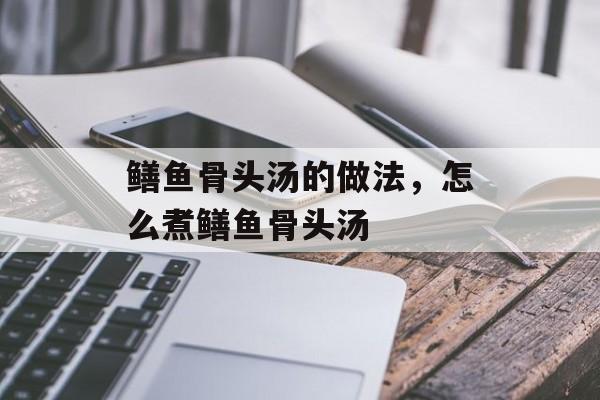 鳝鱼骨头汤的做法，怎么煮鳝鱼骨头汤-第1张图片-