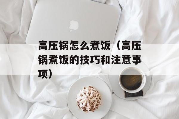 高压锅怎么煮饭（高压锅煮饭的技巧和注意事项）-第1张图片-