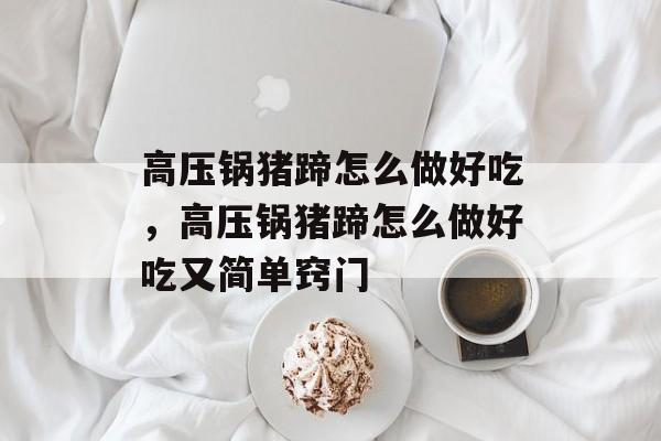 高压锅猪蹄怎么做好吃，高压锅猪蹄怎么做好吃又简单窍门-第1张图片-