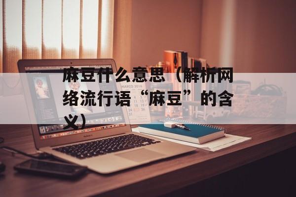 麻豆什么意思（解析网络流行语“麻豆”的含义）-第1张图片-