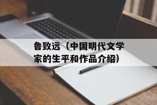 鲁致远（中国明代文学家的生平和作品介绍）-第1张图片-