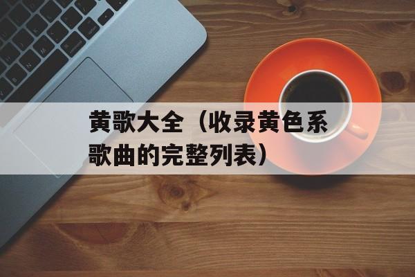 黄歌大全（收录黄色系歌曲的完整列表）-第1张图片-
