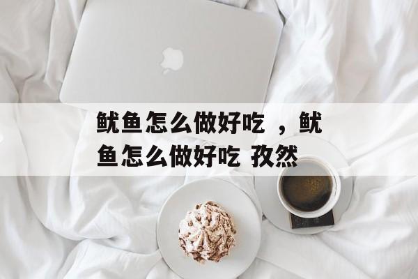 鱿鱼怎么做好吃 ，鱿鱼怎么做好吃 孜然-第1张图片-
