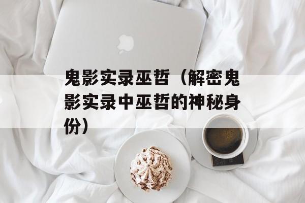 鬼影实录巫哲（解密鬼影实录中巫哲的神秘身份）-第1张图片-