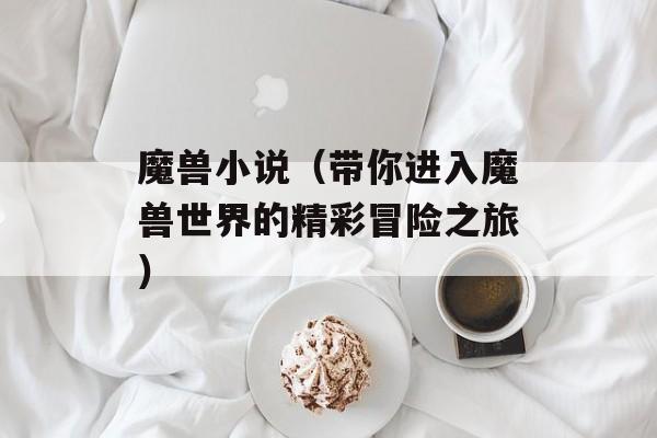 魔兽小说（带你进入魔兽世界的精彩冒险之旅）-第1张图片-