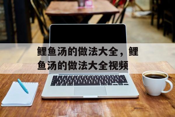 鲤鱼汤的做法大全，鲤鱼汤的做法大全视频-第1张图片-