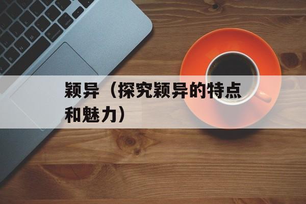 颖异（探究颖异的特点和魅力）-第1张图片-
