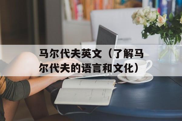 马尔代夫英文（了解马尔代夫的语言和文化）-第1张图片-
