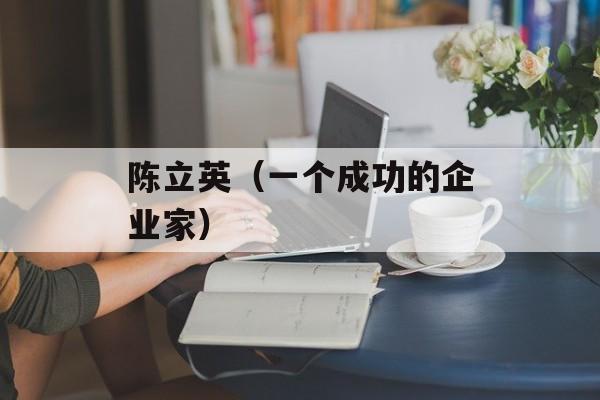 陈立英（一个成功的企业家）-第1张图片-