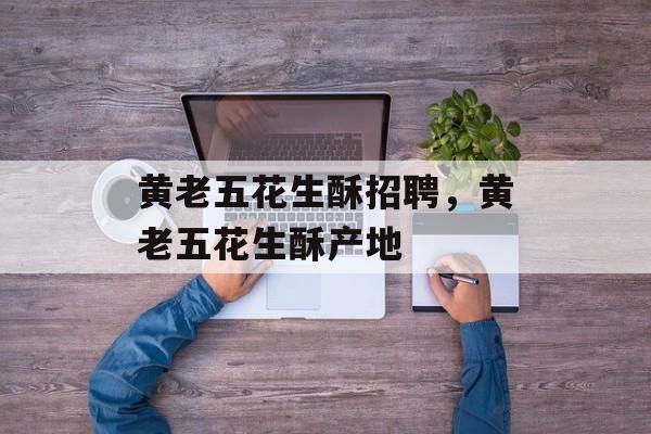 黄老五花生酥招聘，黄老五花生酥产地-第1张图片-