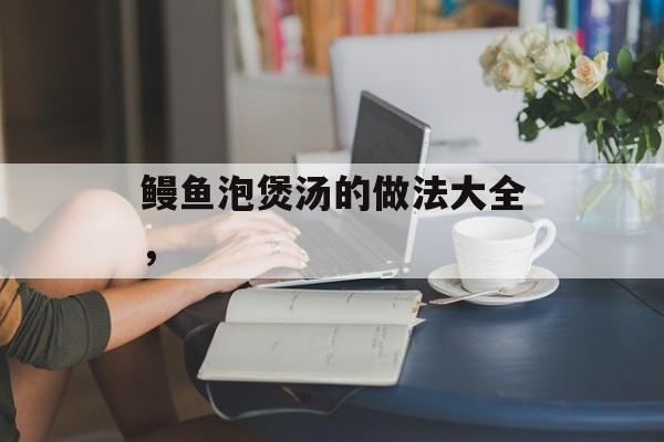 鳗鱼泡煲汤的做法大全，-第1张图片-