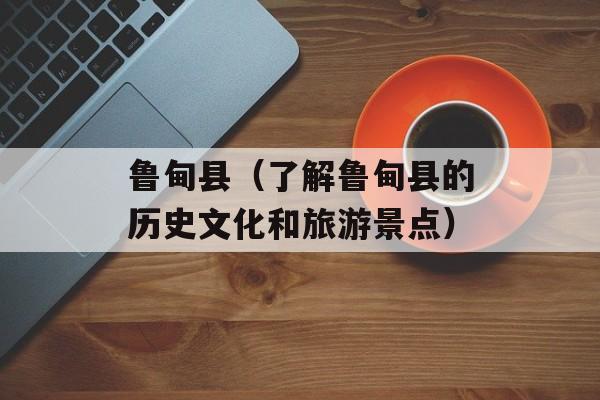 鲁甸县（了解鲁甸县的历史文化和旅游景点）-第1张图片-