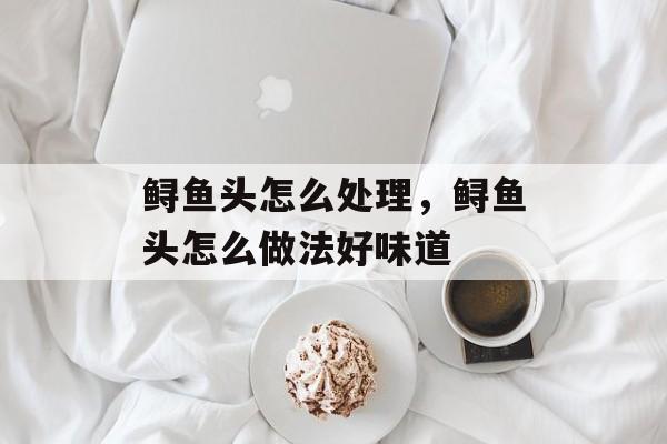 鲟鱼头怎么处理，鲟鱼头怎么做法好味道-第1张图片-